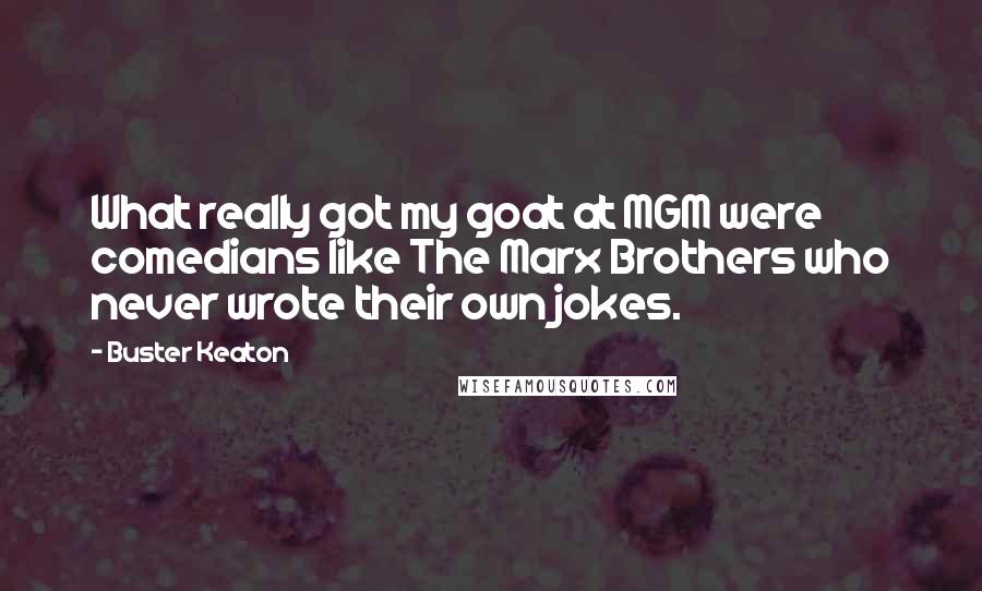 Buster Keaton Quotes: What really got my goat at MGM were comedians like The Marx Brothers who never wrote their own jokes.