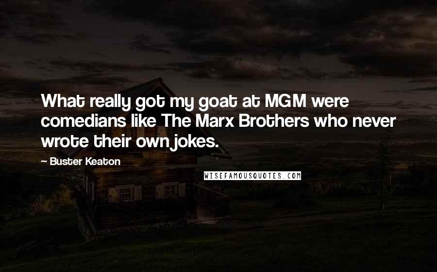 Buster Keaton Quotes: What really got my goat at MGM were comedians like The Marx Brothers who never wrote their own jokes.