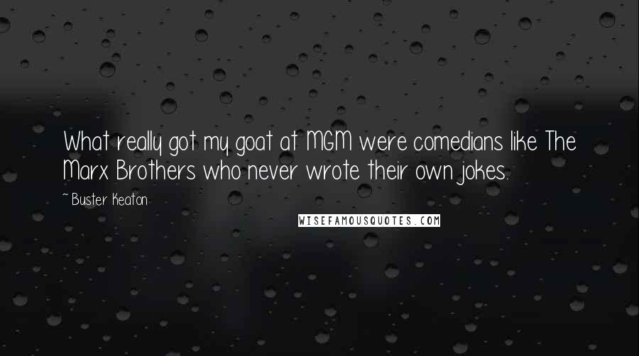 Buster Keaton Quotes: What really got my goat at MGM were comedians like The Marx Brothers who never wrote their own jokes.