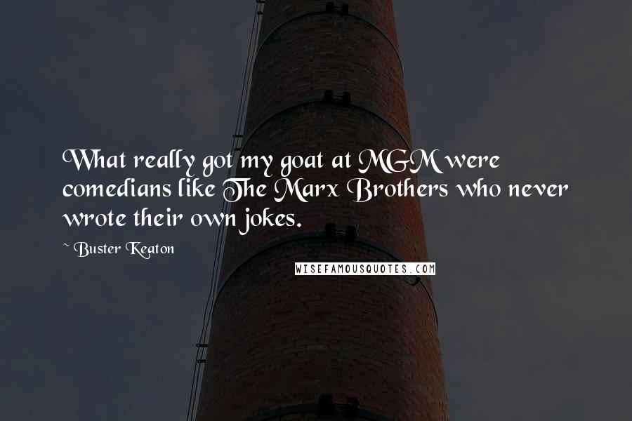 Buster Keaton Quotes: What really got my goat at MGM were comedians like The Marx Brothers who never wrote their own jokes.