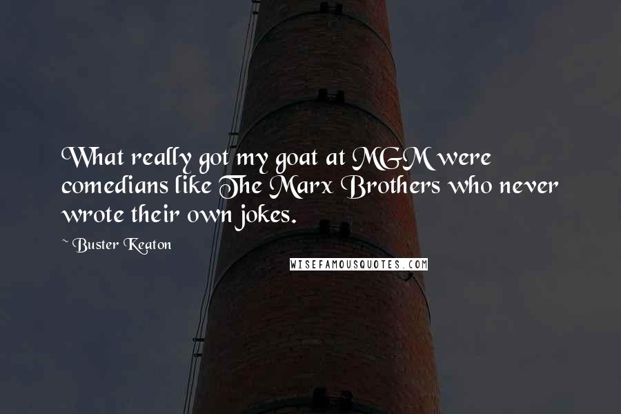 Buster Keaton Quotes: What really got my goat at MGM were comedians like The Marx Brothers who never wrote their own jokes.