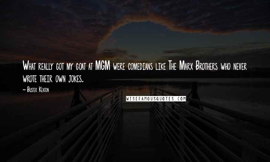 Buster Keaton Quotes: What really got my goat at MGM were comedians like The Marx Brothers who never wrote their own jokes.