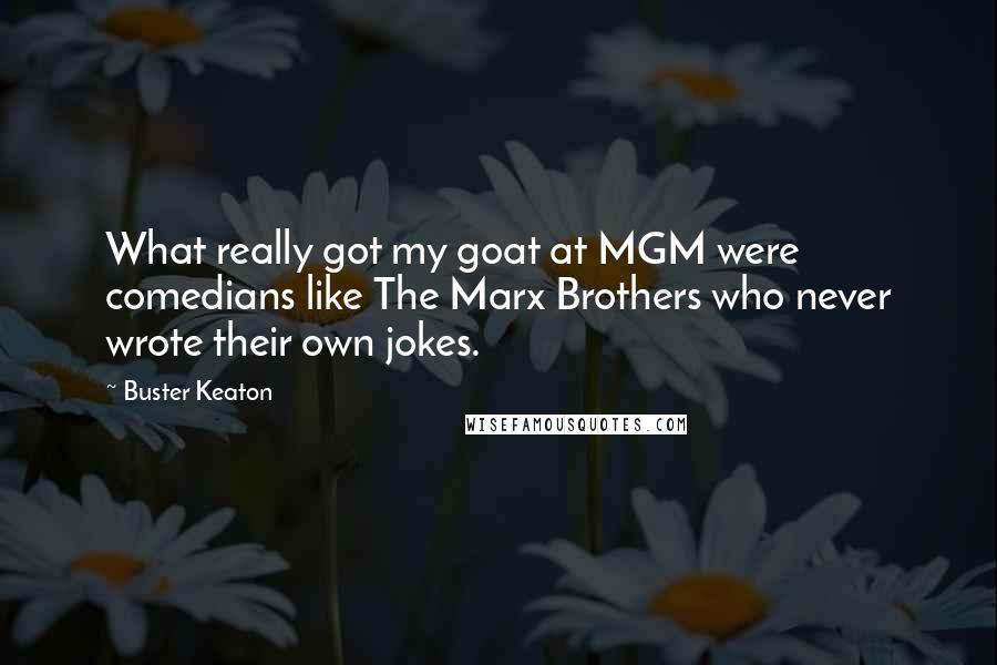 Buster Keaton Quotes: What really got my goat at MGM were comedians like The Marx Brothers who never wrote their own jokes.