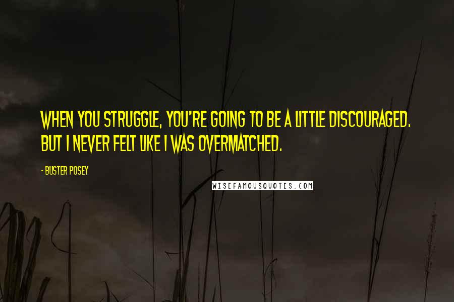 Buster Posey Quotes: When you struggle, you're going to be a little discouraged. But I never felt like I was overmatched.