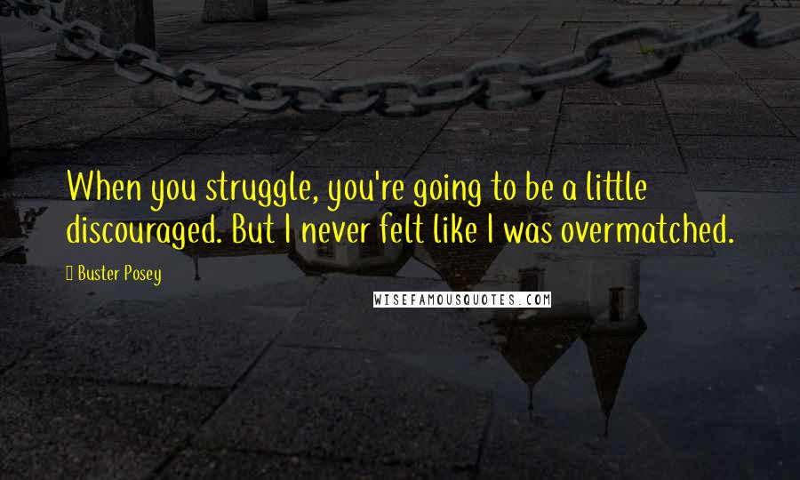 Buster Posey Quotes: When you struggle, you're going to be a little discouraged. But I never felt like I was overmatched.
