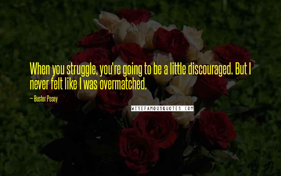Buster Posey Quotes: When you struggle, you're going to be a little discouraged. But I never felt like I was overmatched.