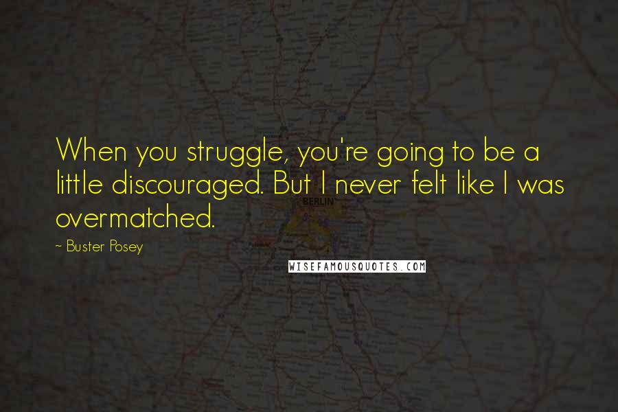 Buster Posey Quotes: When you struggle, you're going to be a little discouraged. But I never felt like I was overmatched.