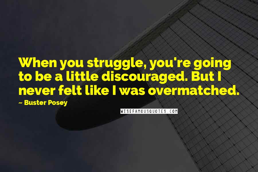 Buster Posey Quotes: When you struggle, you're going to be a little discouraged. But I never felt like I was overmatched.