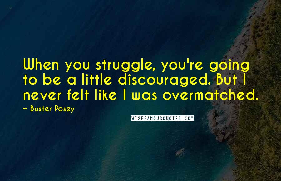 Buster Posey Quotes: When you struggle, you're going to be a little discouraged. But I never felt like I was overmatched.