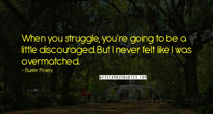 Buster Posey Quotes: When you struggle, you're going to be a little discouraged. But I never felt like I was overmatched.