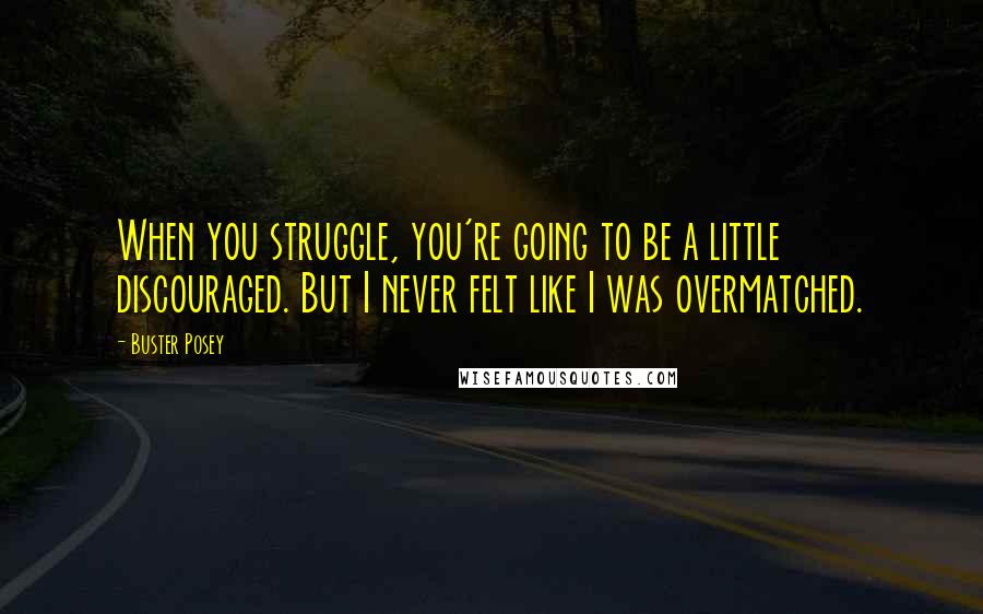 Buster Posey Quotes: When you struggle, you're going to be a little discouraged. But I never felt like I was overmatched.