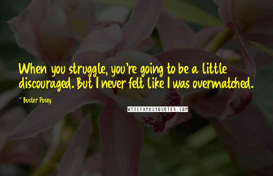 Buster Posey Quotes: When you struggle, you're going to be a little discouraged. But I never felt like I was overmatched.