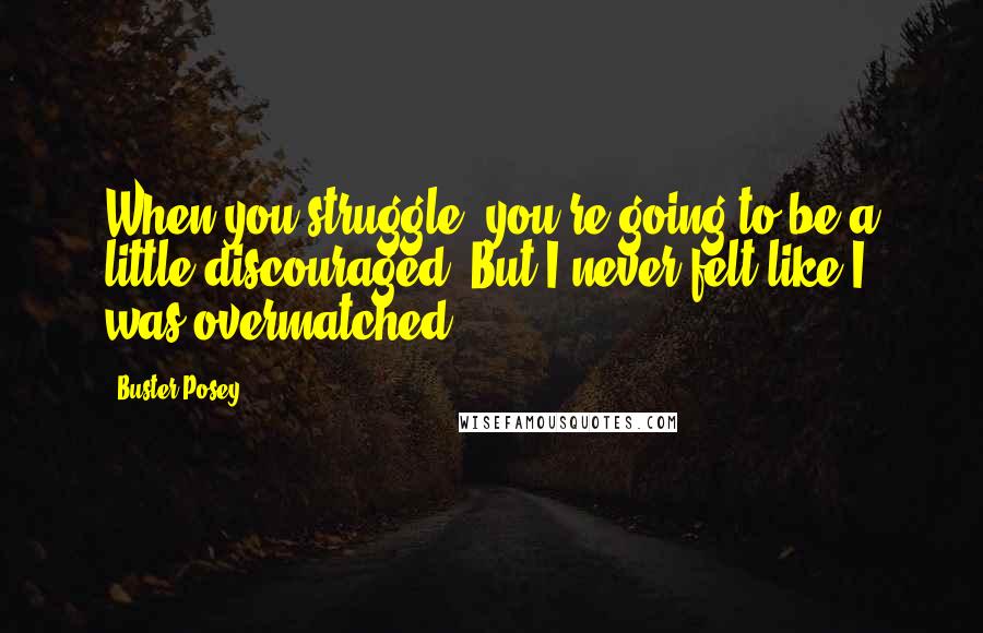 Buster Posey Quotes: When you struggle, you're going to be a little discouraged. But I never felt like I was overmatched.
