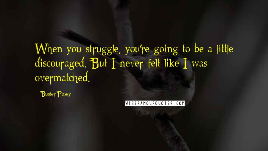 Buster Posey Quotes: When you struggle, you're going to be a little discouraged. But I never felt like I was overmatched.