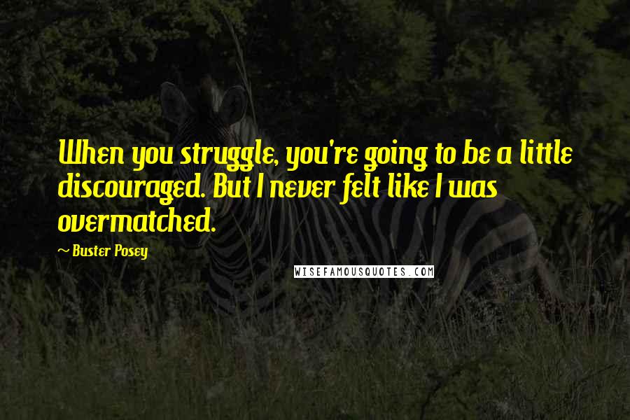 Buster Posey Quotes: When you struggle, you're going to be a little discouraged. But I never felt like I was overmatched.