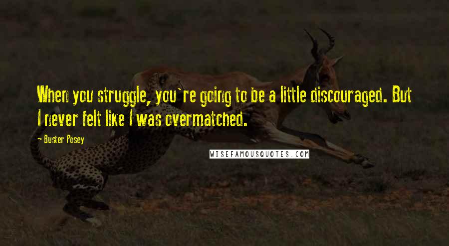 Buster Posey Quotes: When you struggle, you're going to be a little discouraged. But I never felt like I was overmatched.