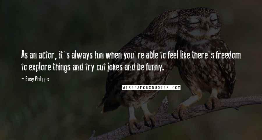 Busy Philipps Quotes: As an actor, it's always fun when you're able to feel like there's freedom to explore things and try out jokes and be funny.