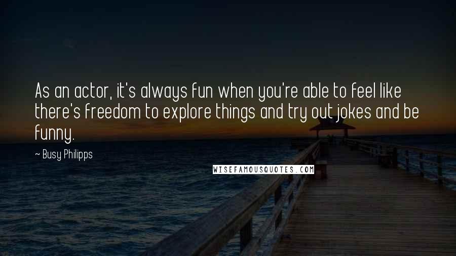 Busy Philipps Quotes: As an actor, it's always fun when you're able to feel like there's freedom to explore things and try out jokes and be funny.