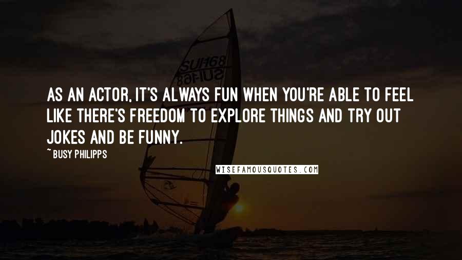 Busy Philipps Quotes: As an actor, it's always fun when you're able to feel like there's freedom to explore things and try out jokes and be funny.