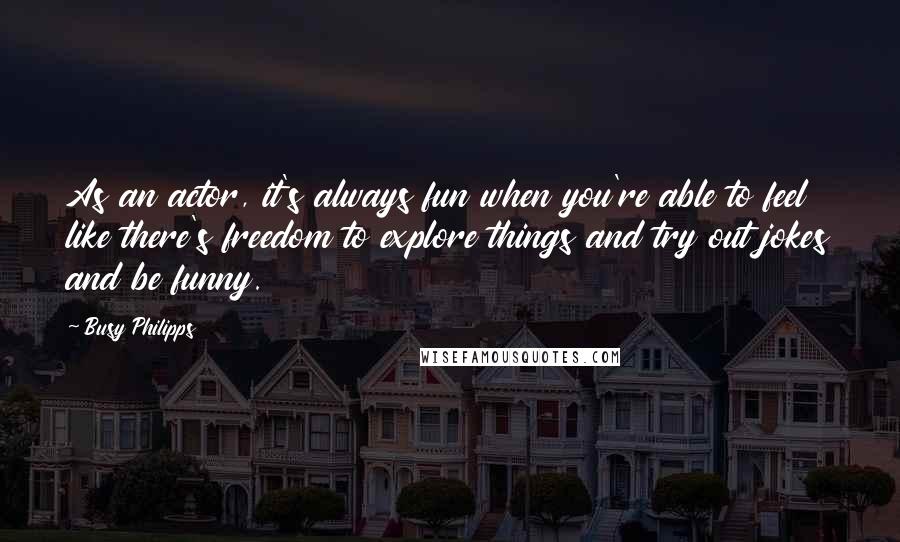 Busy Philipps Quotes: As an actor, it's always fun when you're able to feel like there's freedom to explore things and try out jokes and be funny.