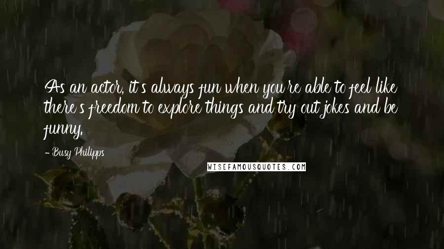 Busy Philipps Quotes: As an actor, it's always fun when you're able to feel like there's freedom to explore things and try out jokes and be funny.