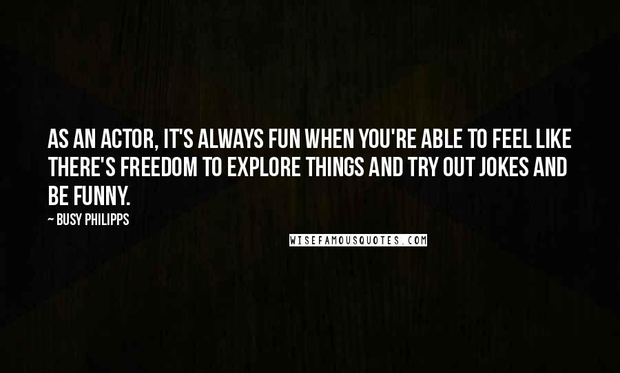 Busy Philipps Quotes: As an actor, it's always fun when you're able to feel like there's freedom to explore things and try out jokes and be funny.