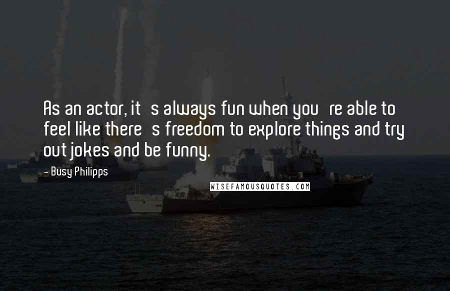 Busy Philipps Quotes: As an actor, it's always fun when you're able to feel like there's freedom to explore things and try out jokes and be funny.