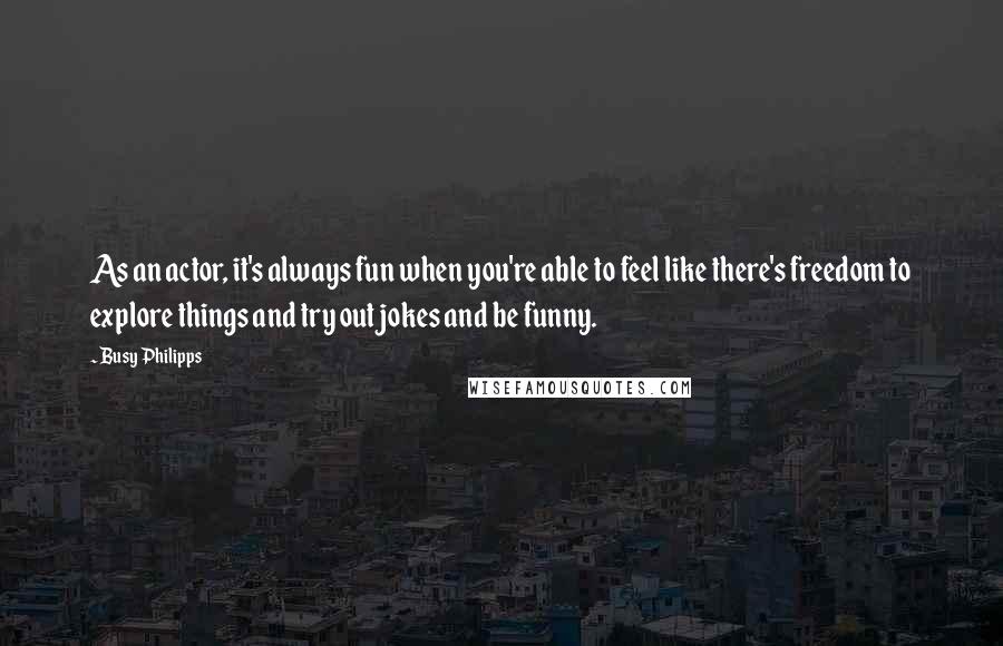 Busy Philipps Quotes: As an actor, it's always fun when you're able to feel like there's freedom to explore things and try out jokes and be funny.