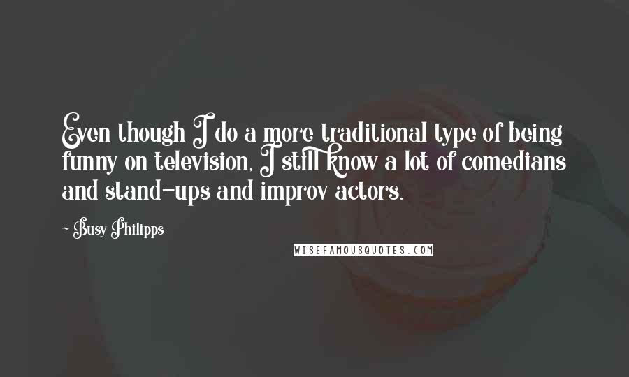 Busy Philipps Quotes: Even though I do a more traditional type of being funny on television, I still know a lot of comedians and stand-ups and improv actors.