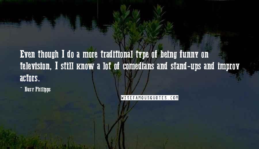 Busy Philipps Quotes: Even though I do a more traditional type of being funny on television, I still know a lot of comedians and stand-ups and improv actors.