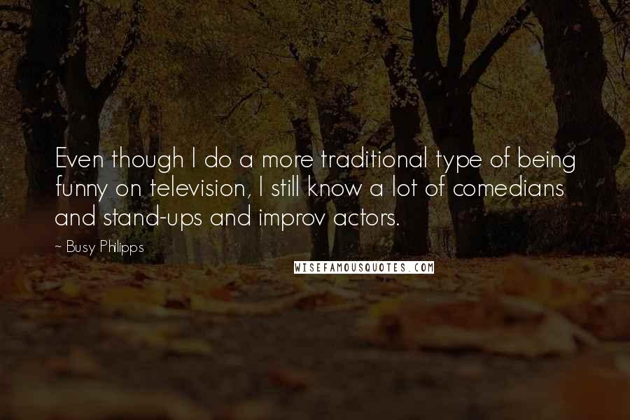 Busy Philipps Quotes: Even though I do a more traditional type of being funny on television, I still know a lot of comedians and stand-ups and improv actors.