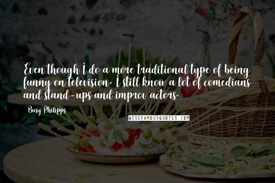 Busy Philipps Quotes: Even though I do a more traditional type of being funny on television, I still know a lot of comedians and stand-ups and improv actors.