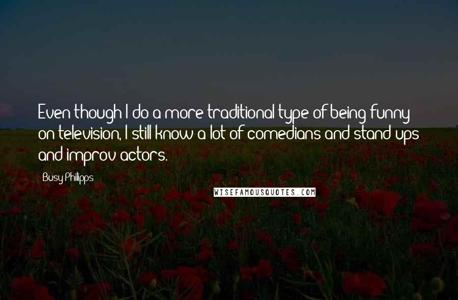 Busy Philipps Quotes: Even though I do a more traditional type of being funny on television, I still know a lot of comedians and stand-ups and improv actors.