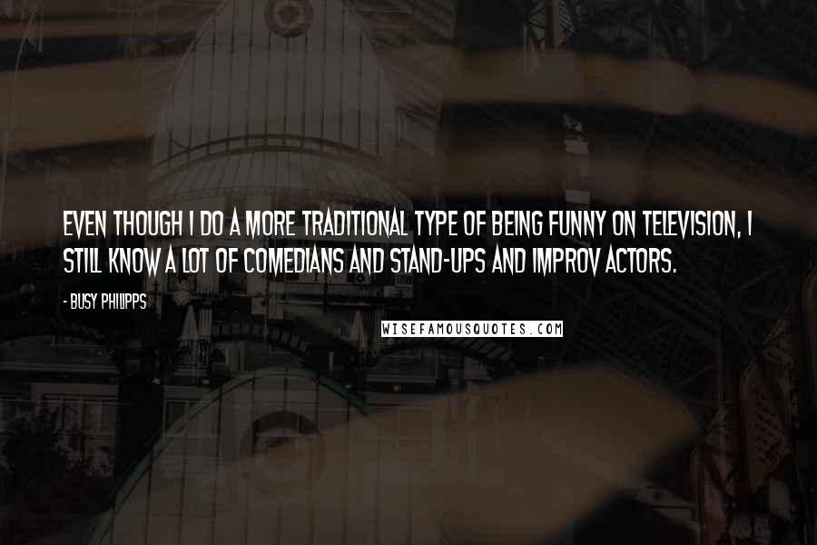 Busy Philipps Quotes: Even though I do a more traditional type of being funny on television, I still know a lot of comedians and stand-ups and improv actors.