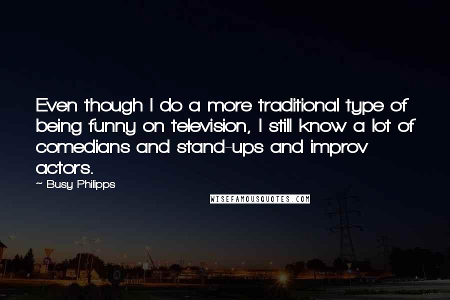 Busy Philipps Quotes: Even though I do a more traditional type of being funny on television, I still know a lot of comedians and stand-ups and improv actors.