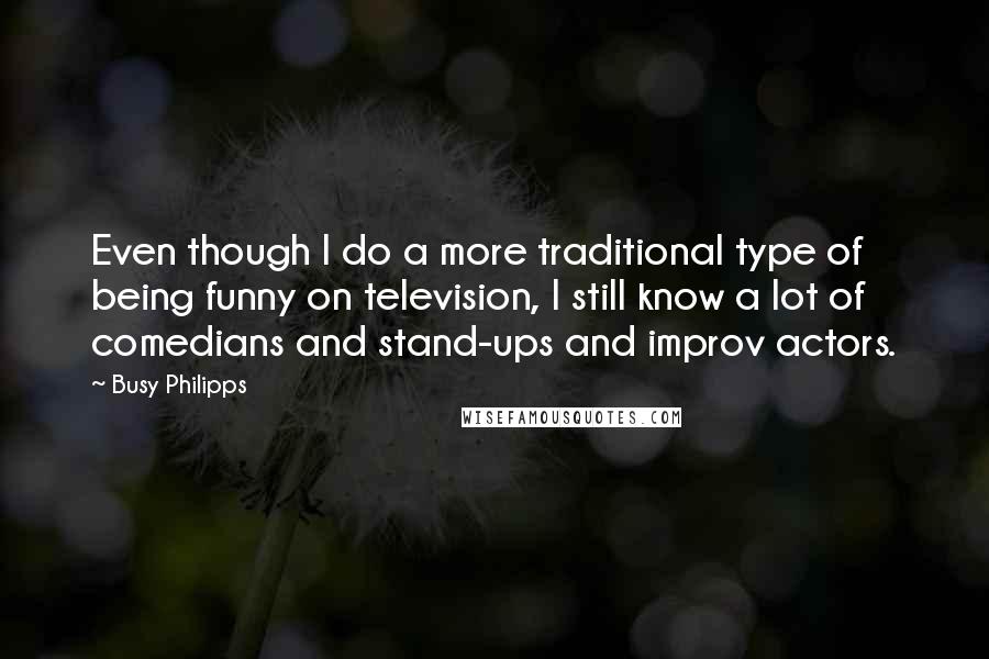 Busy Philipps Quotes: Even though I do a more traditional type of being funny on television, I still know a lot of comedians and stand-ups and improv actors.