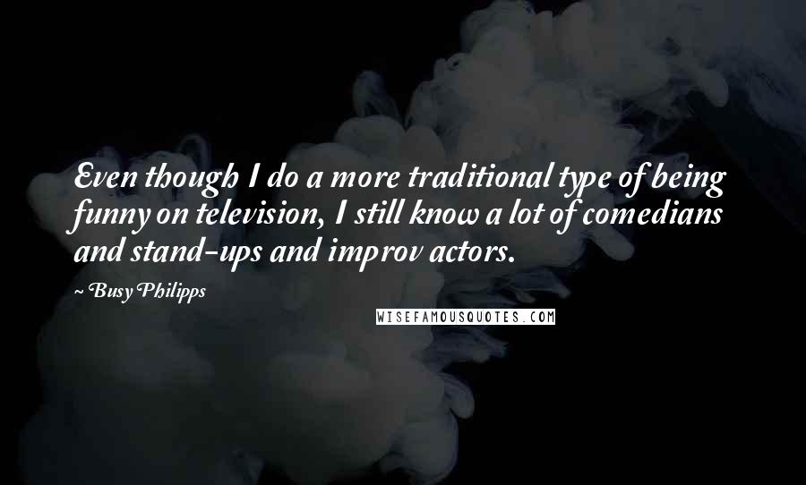 Busy Philipps Quotes: Even though I do a more traditional type of being funny on television, I still know a lot of comedians and stand-ups and improv actors.
