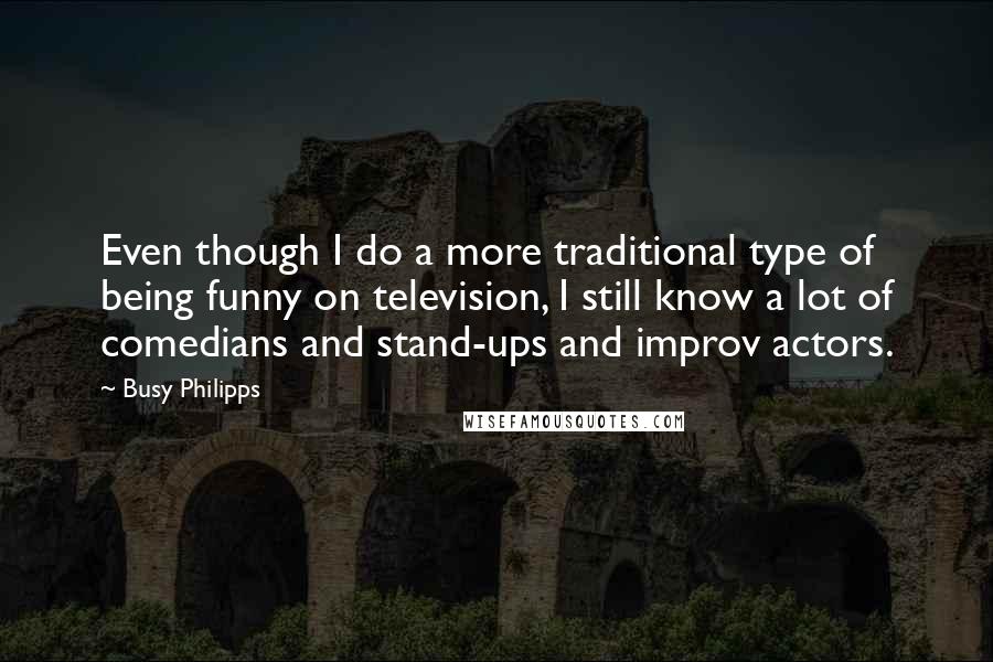 Busy Philipps Quotes: Even though I do a more traditional type of being funny on television, I still know a lot of comedians and stand-ups and improv actors.