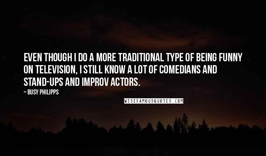 Busy Philipps Quotes: Even though I do a more traditional type of being funny on television, I still know a lot of comedians and stand-ups and improv actors.