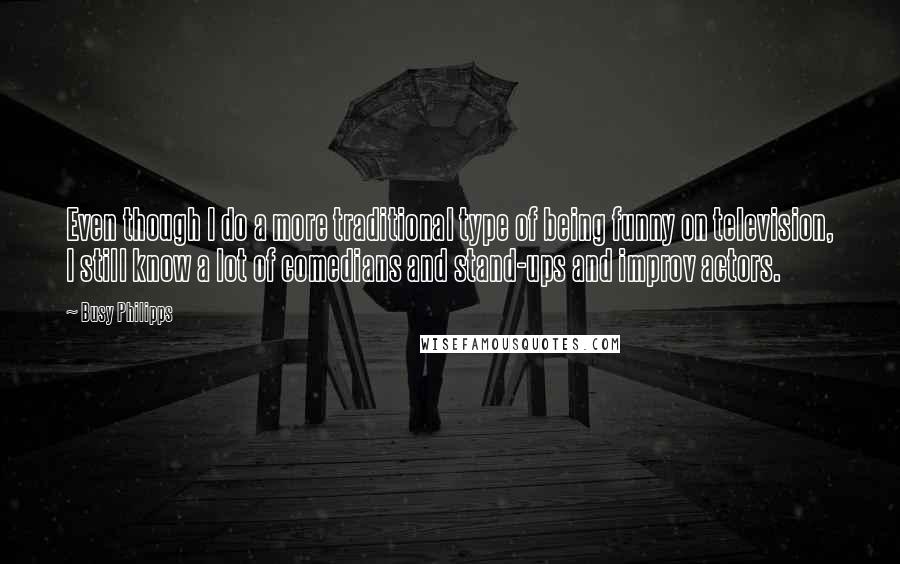 Busy Philipps Quotes: Even though I do a more traditional type of being funny on television, I still know a lot of comedians and stand-ups and improv actors.