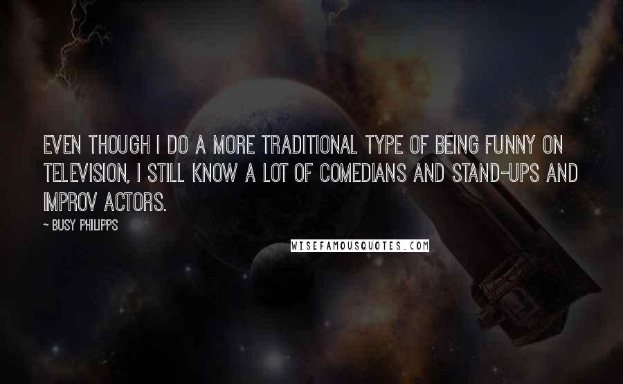 Busy Philipps Quotes: Even though I do a more traditional type of being funny on television, I still know a lot of comedians and stand-ups and improv actors.