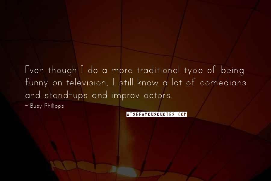 Busy Philipps Quotes: Even though I do a more traditional type of being funny on television, I still know a lot of comedians and stand-ups and improv actors.