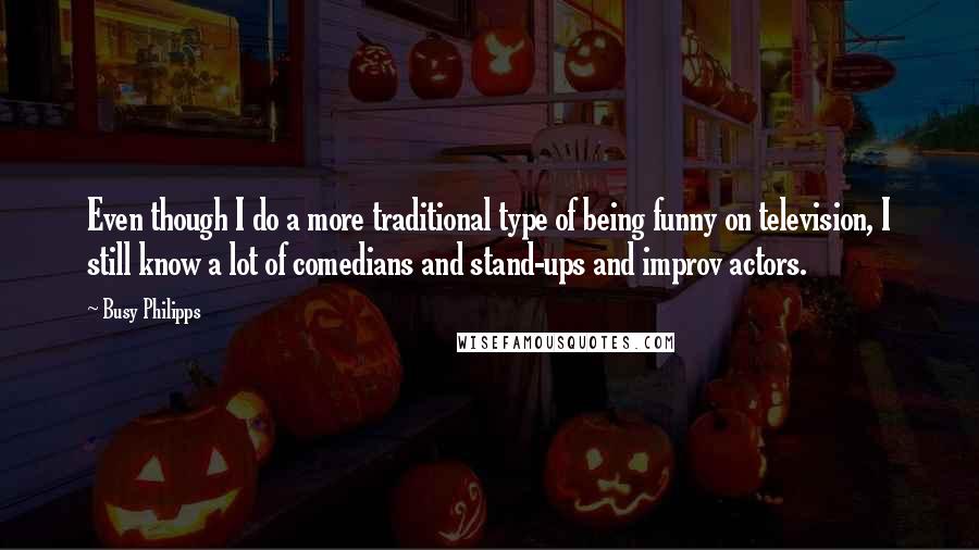 Busy Philipps Quotes: Even though I do a more traditional type of being funny on television, I still know a lot of comedians and stand-ups and improv actors.