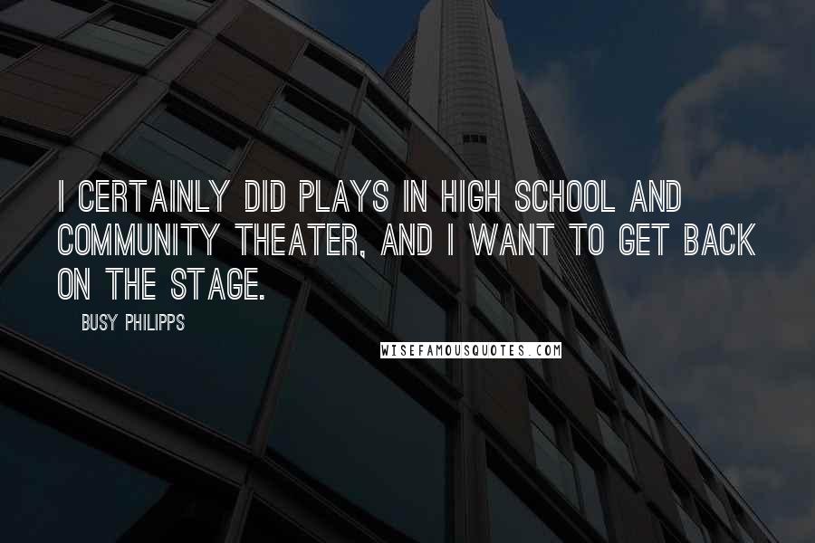 Busy Philipps Quotes: I certainly did plays in high school and community theater, and I want to get back on the stage.