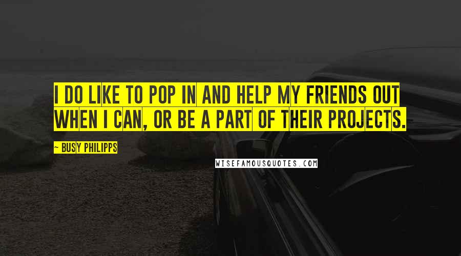 Busy Philipps Quotes: I do like to pop in and help my friends out when I can, or be a part of their projects.