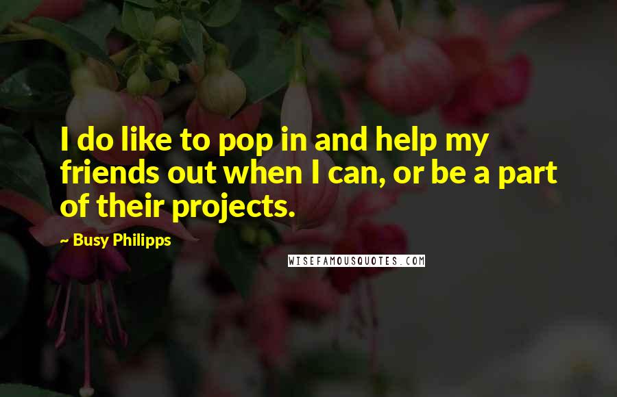 Busy Philipps Quotes: I do like to pop in and help my friends out when I can, or be a part of their projects.