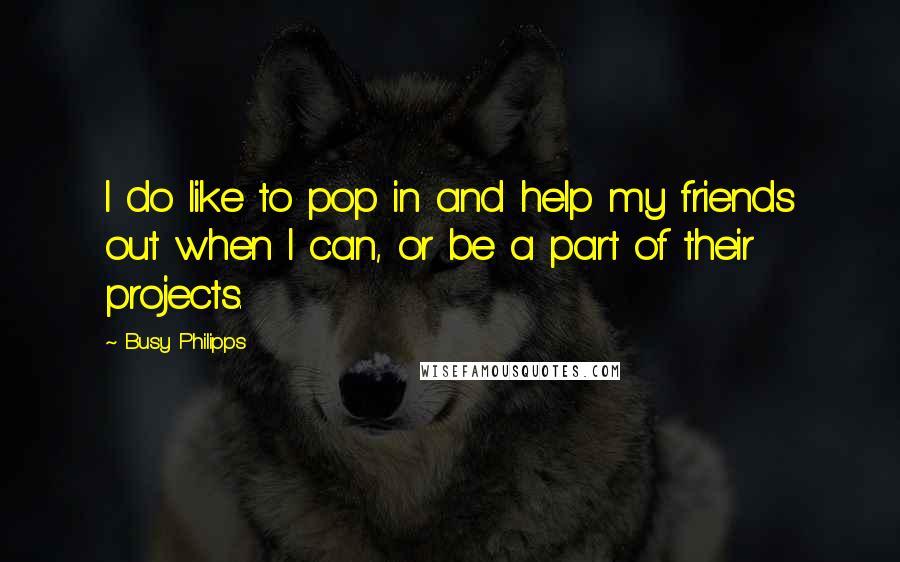 Busy Philipps Quotes: I do like to pop in and help my friends out when I can, or be a part of their projects.