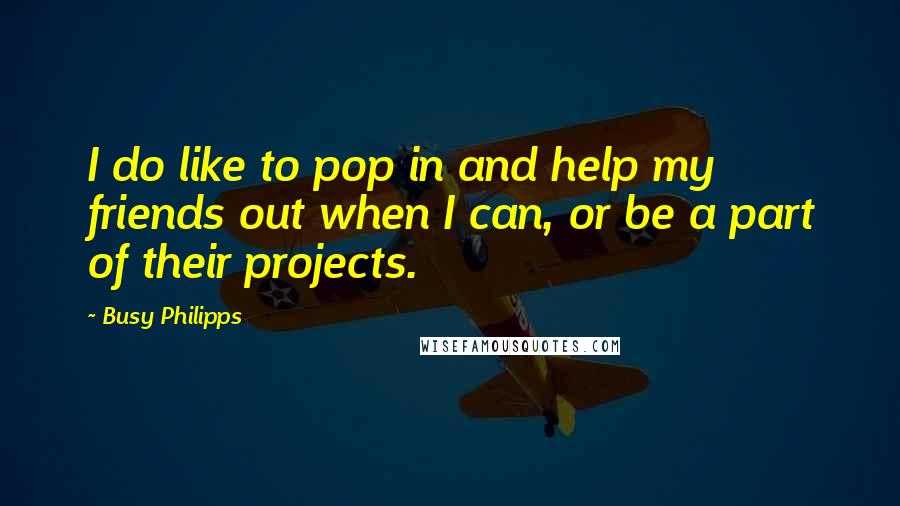 Busy Philipps Quotes: I do like to pop in and help my friends out when I can, or be a part of their projects.