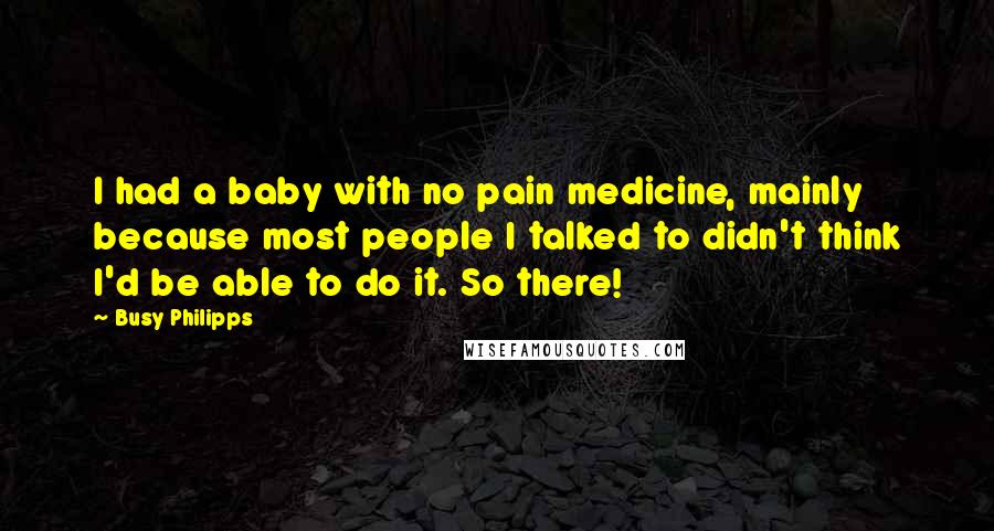 Busy Philipps Quotes: I had a baby with no pain medicine, mainly because most people I talked to didn't think I'd be able to do it. So there!