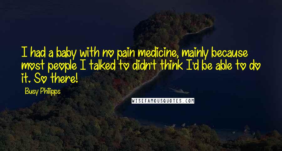 Busy Philipps Quotes: I had a baby with no pain medicine, mainly because most people I talked to didn't think I'd be able to do it. So there!